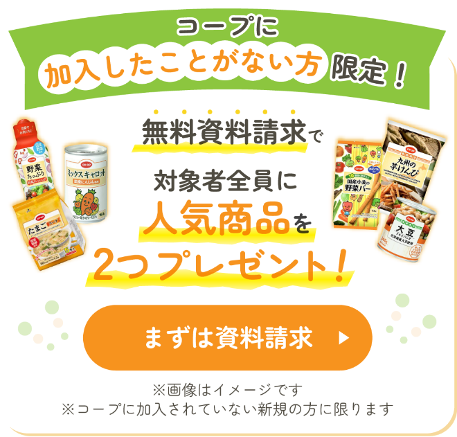 コープに加入したことがない方限定！　無料資料請求で対象者全員に人気商品を2つプレゼント！　まずは資料請求　※画像はイメージです　※コープに加入されていない新規の方に限ります
