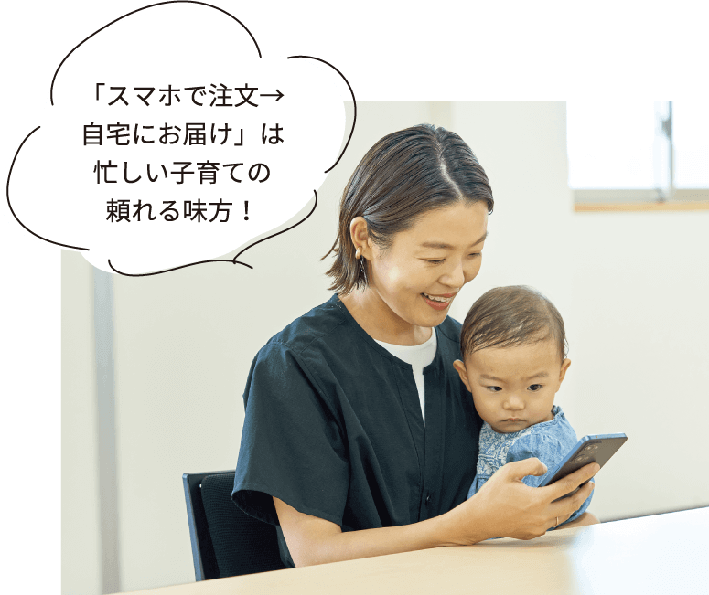 「スマホで注文→ 自宅にお届け」は 忙しい子育ての 頼れる味方！